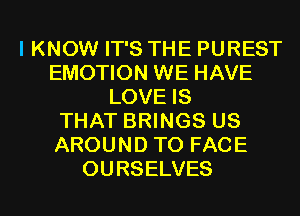 I KNOW IT'S THE PUREST
EMOTION WE HAVE
LOVE IS
THAT BRINGS US
AROUND TO FACE
OURSELVES