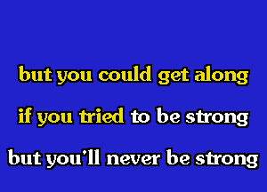 but you could get along
if you tried to be strong

but you'll never be strong