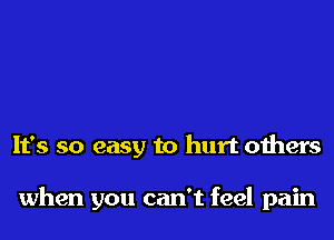 It's so easy to hurt others

when you can't feel pain