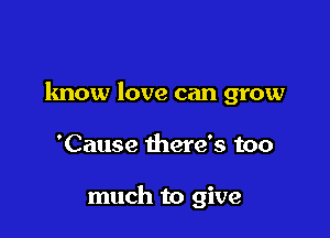 know love can grow

'Cause there's too

much to give