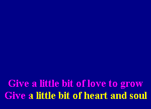 Give a little bit of love to grow
Give a little bit of heart and soul