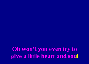 Oh won't you even try to
give a little heart and soul