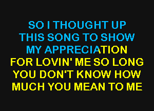 SO I THOUGHT UP
THIS SONG TO SHOW
MY APPRECIATION
FOR LOVIN' ME SO LONG
YOU DON'T KNOW HOW
MUCH YOU MEAN TO ME