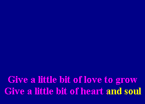 Give a little bit of love to grow
Give a little bit of heart and soul