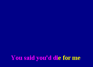 You said you'd die for me