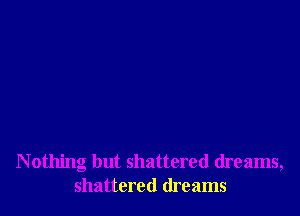 N othing but shattered dreams,
shattered dreams