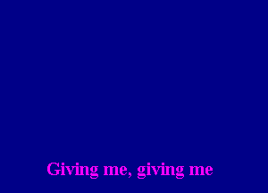 Giving me, giving me