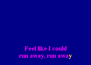 Feel like I could
run away, nm away