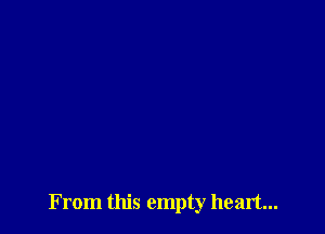 From this empty heart...