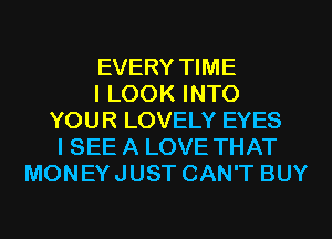 EVERY TIME
I LOOK INTO
YOUR LOVELY EYES
I SEE A LOVE THAT
MONEY JUST CAN'T BUY