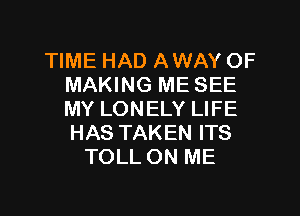 TIME HAD AWAY OF
MAKING ME SEE

MY LONELY LIFE
HAS TAKEN ITS
TOLL ON ME