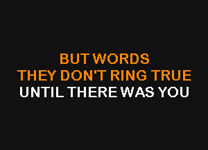 BUT WORDS

THEY DON'T RING TRUE
UNTILTHEREWAS YOU