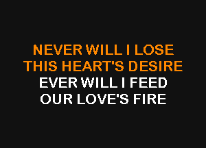 NEVER WILLI LOSE
THIS HEART'S DESIRE
EVER WILLI FEED
OUR LOVE'S FIRE
