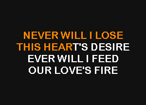 NEVER WILLI LOSE
THIS HEART'S DESIRE
EVER WILLI FEED
OUR LOVE'S FIRE