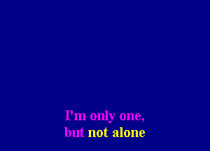 I'm only one,
but not alone