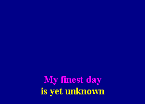 My fmest day
is yet unknown