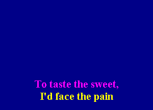 To taste the sweet,
I'd face the pain