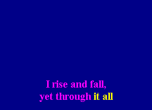 I rise and fall,
yet through it all