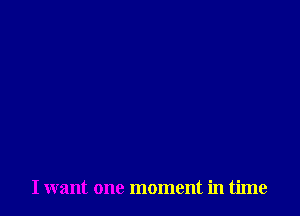 I want one moment in time