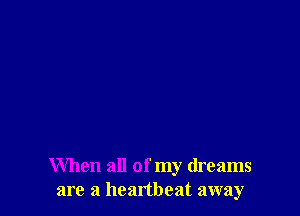 When all of my dreams
are a heartbeat away