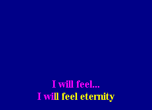 I will feel...
I will feel eternity