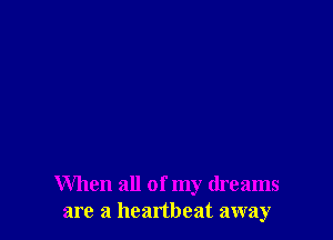 When all of my dreams
are a heartbeat away