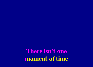 There isn't one
moment of time