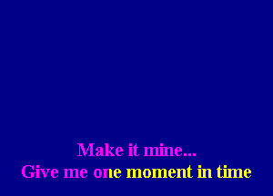 Make it mine...
Give me one moment in time