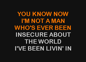 YOU KNOW NOW
I'M NOT A MAN
WHO'S EVER BEEN
INSECURE ABOUT
THEWORLD

I'VE BEEN LIVIN' IN I