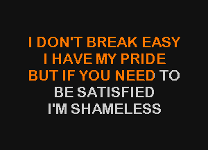 I DON'T BREAK EASY
I HAVE MY PRIDE
BUT IF YOU NEED TO
BE SATISFIED
I'M SHAMELESS