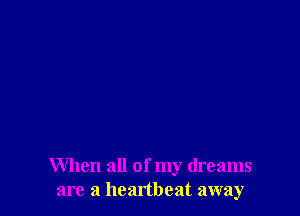 When all of my dreams
are a heartbeat away