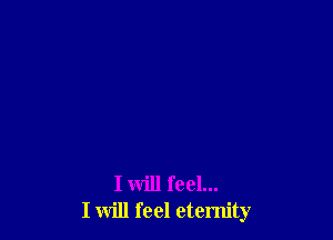 I will feel...
I will feel eternity