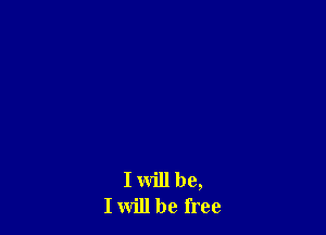 I will be,
I will be free