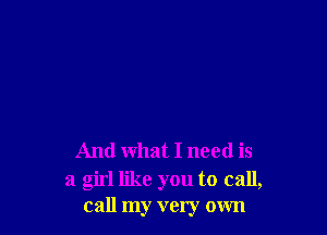 And what I need is
a girl like you to call,
call my very own