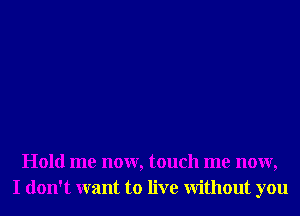 Hold me now, touch me now,
I don't want to live Without you