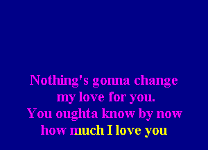 N otlling's gonna change
my love for you.
You oughta knowr by nonr
honr much I love you