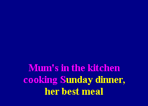 Mum's in the kitchen
cooking Sunday dinner,
her best meal