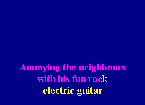 Annoying the neighbours
with his fun rock
electric guitar