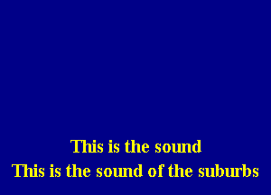 This is the sound
This is the sound of the suburbs