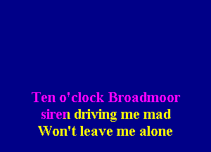 Ten o'clock Broadmoor
siren driving me mad
Won't leave me alone