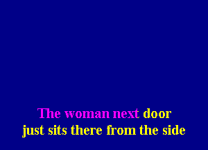 The woman next door
just sits there from the side