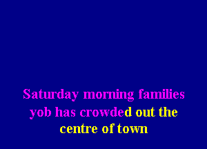 Saturday morning families

yob has crowded out the
centre of town