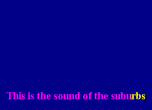 This is the sound of the suburbs