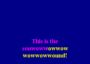 This is the
souwouwvoxwrow
wowwowwound!