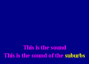 This is the sound
This is the sound of the suburbs