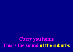 Carry you home
This is the sound of the suburbs