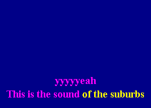 yyyyyeah
This is the sound of the suburbs