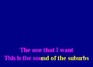 The one that I want
This is the sound of the suburbs