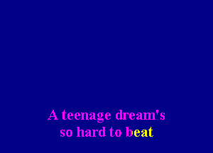 A teenage (lream's
so hard to beat
