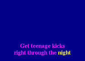 Get teenage kicks
right through the night